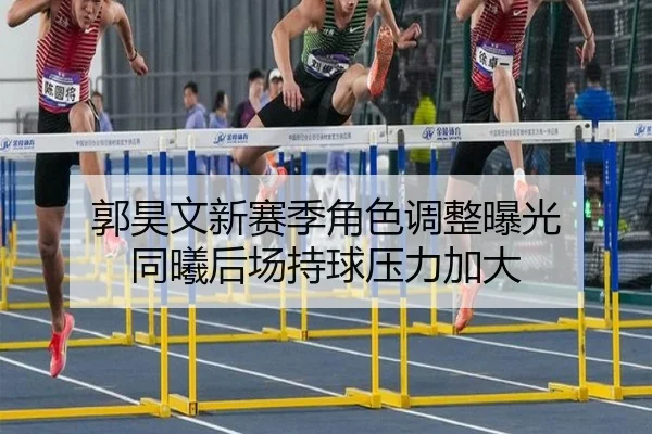 郭昊文新赛季角色调整曝光 同曦后场持球压力加大