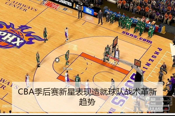 CBA季后赛新星表现造就球队战术革新趋势